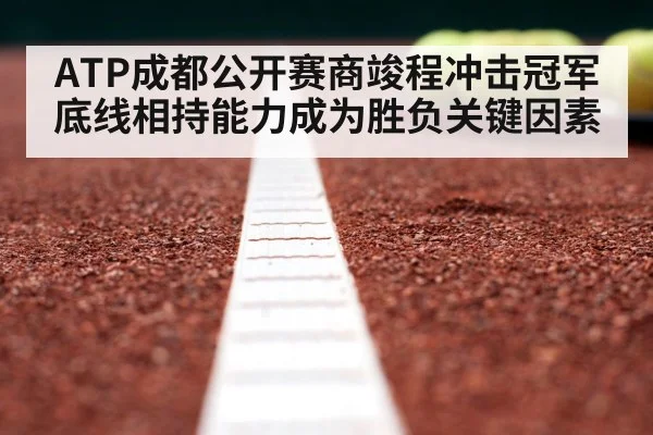 ATP成都公开赛商竣程冲击冠军底线相持能力成为胜负关键因素