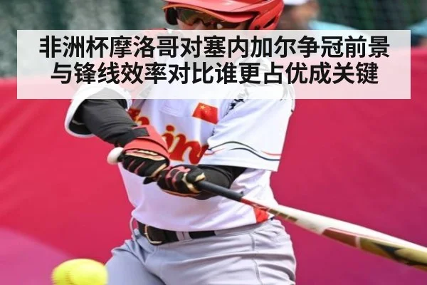 非洲杯摩洛哥对塞内加尔争冠前景与锋线效率对比谁更占优成关键