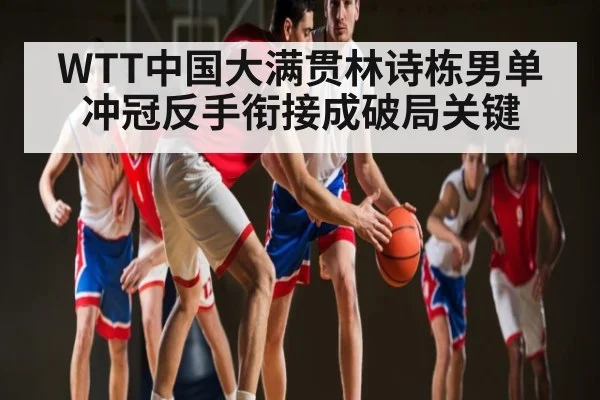 WTT中国大满贯林诗栋男单冲冠反手衔接成破局关键