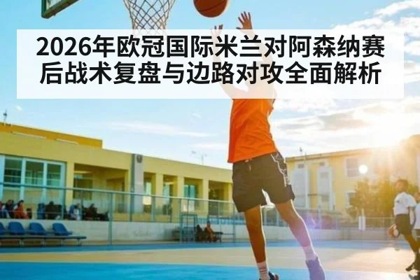 2026年欧冠国际米兰对阿森纳赛后战术复盘与边路对攻全面解析