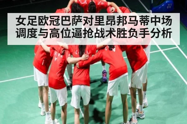 女足欧冠巴萨对里昂邦马蒂中场调度与高位逼抢战术胜负手分析