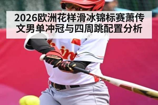 2026欧洲花样滑冰锦标赛萧传文男单冲冠与四周跳配置分析